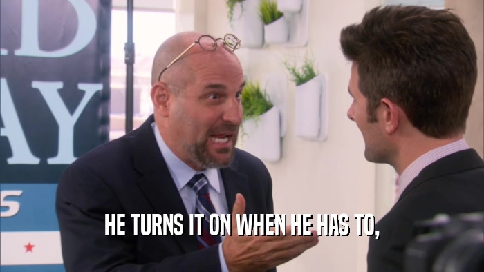 HE TURNS IT ON WHEN HE HAS TO,  