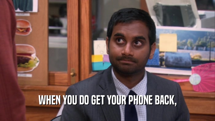 WHEN YOU DO GET YOUR PHONE BACK,  
