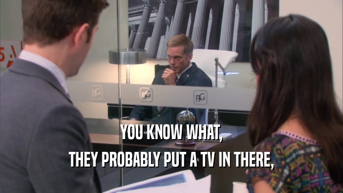 YOU KNOW WHAT, THEY PROBABLY PUT A TV IN THERE, 