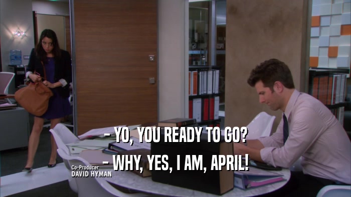- YO, YOU READY TO GO? - WHY, YES, I AM, APRIL! 