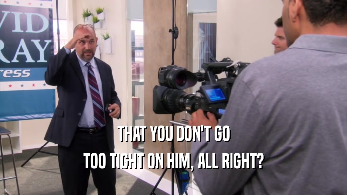 THAT YOU DON'T GO TOO TIGHT ON HIM, ALL RIGHT? 