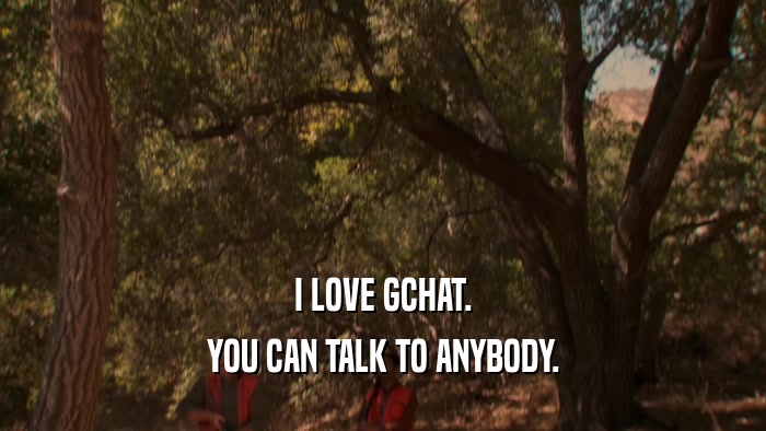 I LOVE GCHAT. YOU CAN TALK TO ANYBODY. 