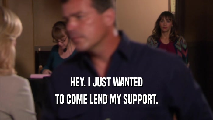 HEY. I JUST WANTED TO COME LEND MY SUPPORT. 