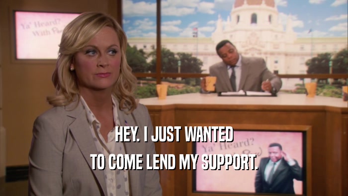 HEY. I JUST WANTED TO COME LEND MY SUPPORT. 