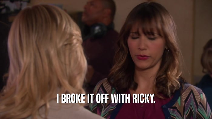 I BROKE IT OFF WITH RICKY.  