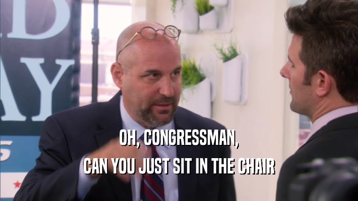 OH, CONGRESSMAN, CAN YOU JUST SIT IN THE CHAIR 