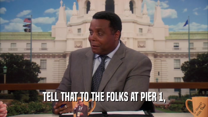 TELL THAT TO THE FOLKS AT PIER 1,  