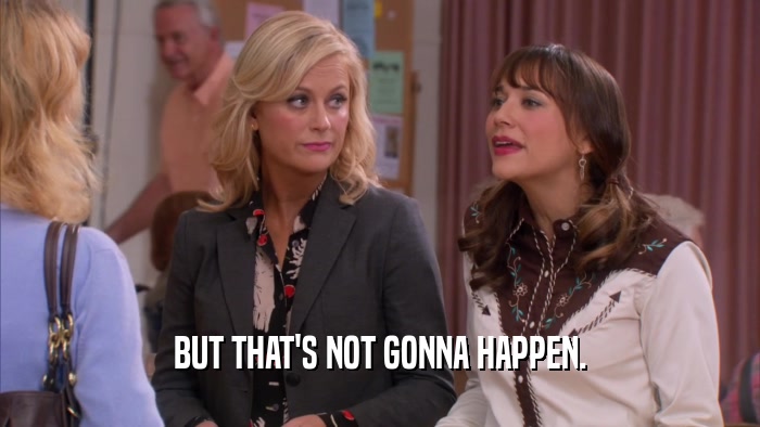 BUT THAT'S NOT GONNA HAPPEN.  