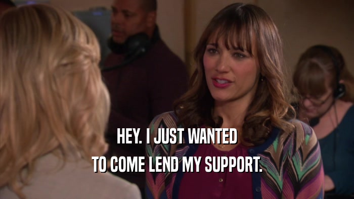 HEY. I JUST WANTED TO COME LEND MY SUPPORT. 
