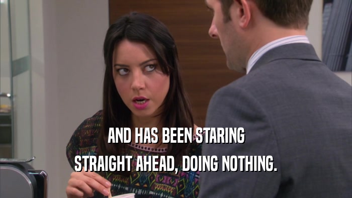 AND HAS BEEN STARING STRAIGHT AHEAD, DOING NOTHING. 