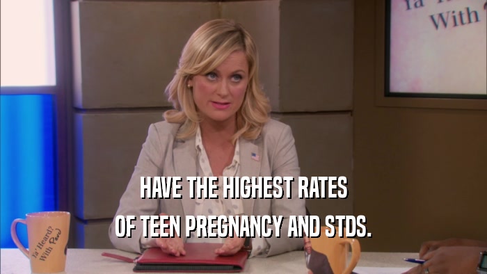 HAVE THE HIGHEST RATES OF TEEN PREGNANCY AND STDS. 