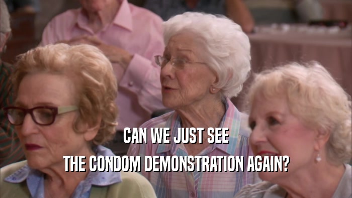 CAN WE JUST SEE THE CONDOM DEMONSTRATION AGAIN? 