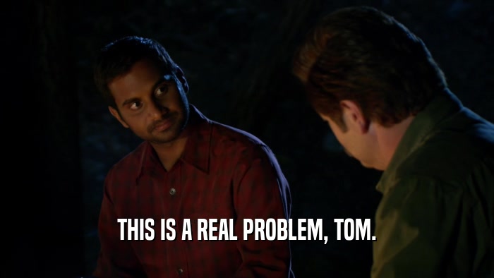 THIS IS A REAL PROBLEM, TOM.  