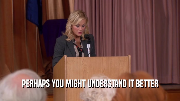 PERHAPS YOU MIGHT UNDERSTAND IT BETTER  