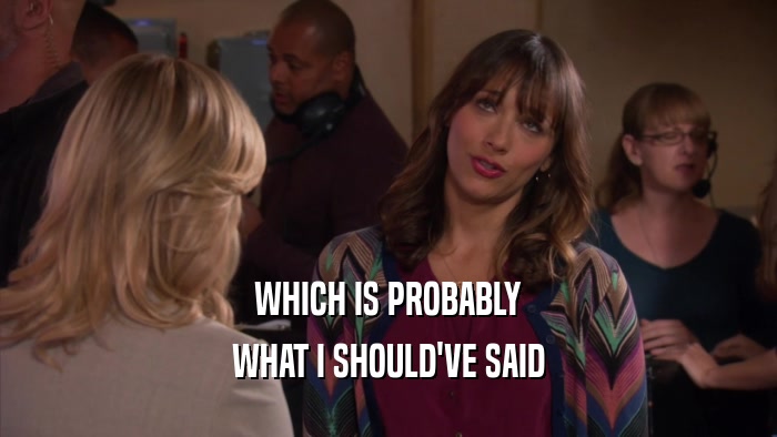 WHICH IS PROBABLY WHAT I SHOULD'VE SAID 