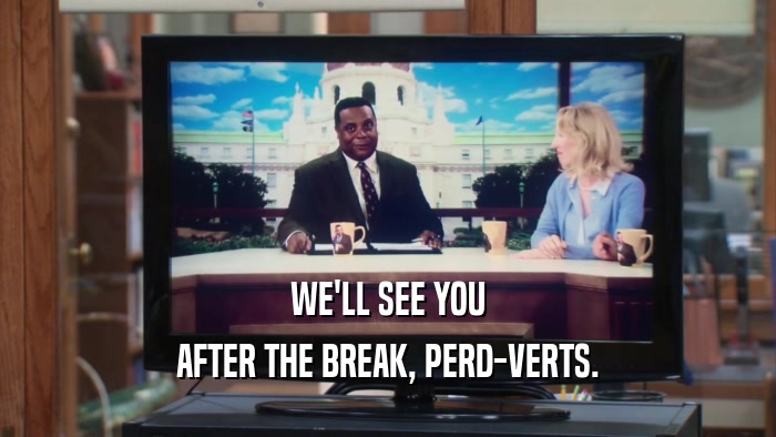 WE'LL SEE YOU AFTER THE BREAK, PERD-VERTS. 