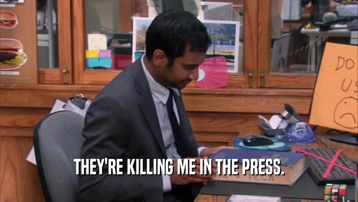 THEY'RE KILLING ME IN THE PRESS.  