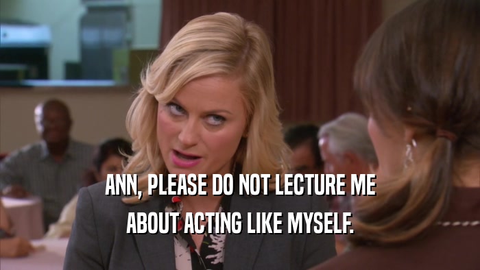 ANN, PLEASE DO NOT LECTURE ME ABOUT ACTING LIKE MYSELF. 