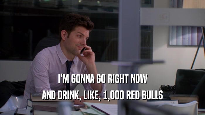 I'M GONNA GO RIGHT NOW AND DRINK, LIKE, 1,000 RED BULLS 