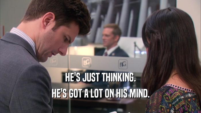 HE'S JUST THINKING. HE'S GOT A LOT ON HIS MIND. 