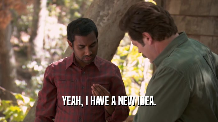YEAH, I HAVE A NEW IDEA.  