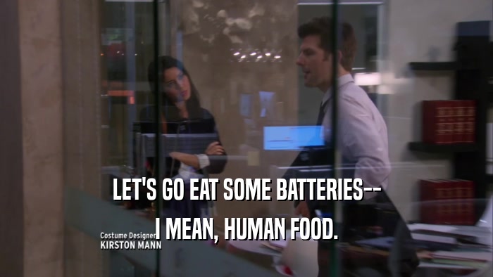 LET'S GO EAT SOME BATTERIES-- I MEAN, HUMAN FOOD. 