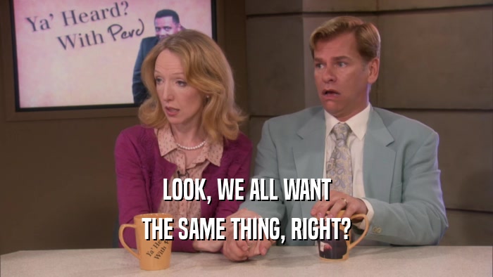 LOOK, WE ALL WANT THE SAME THING, RIGHT? 