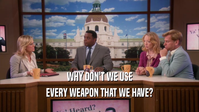 WHY DON'T WE USE EVERY WEAPON THAT WE HAVE? 