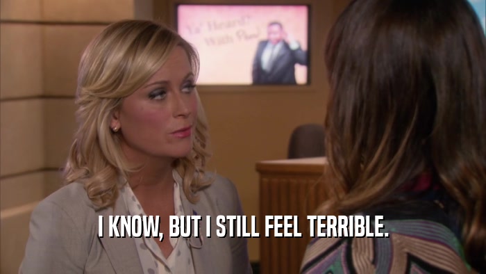 I KNOW, BUT I STILL FEEL TERRIBLE.  