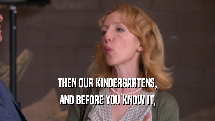 THEN OUR KINDERGARTENS, AND BEFORE YOU KNOW IT, 