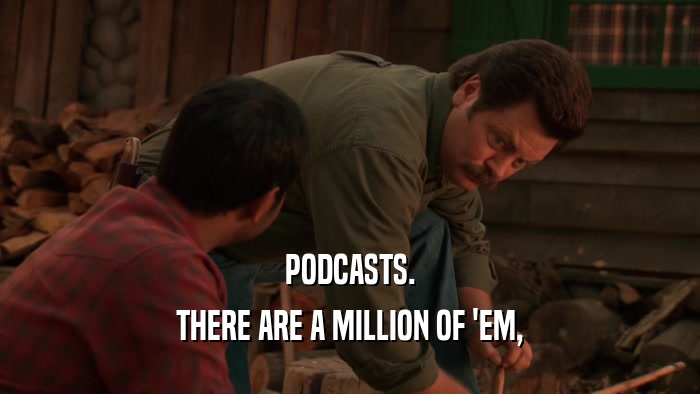 PODCASTS. THERE ARE A MILLION OF 'EM, 