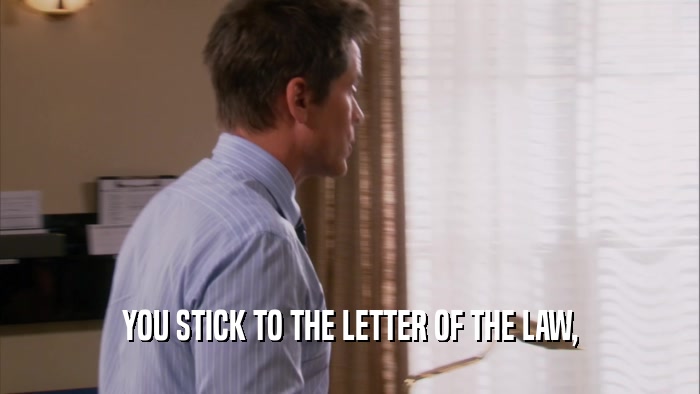YOU STICK TO THE LETTER OF THE LAW,  