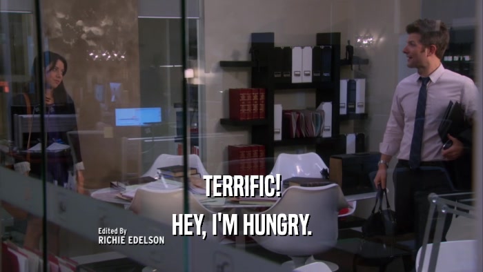 TERRIFIC! HEY, I'M HUNGRY. 