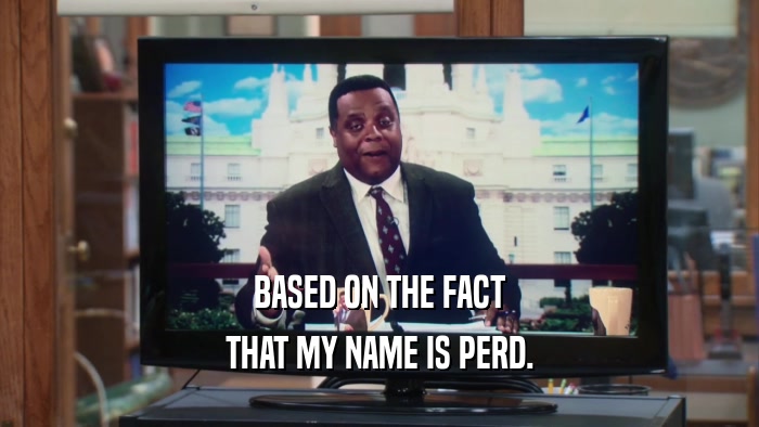 BASED ON THE FACT THAT MY NAME IS PERD. 