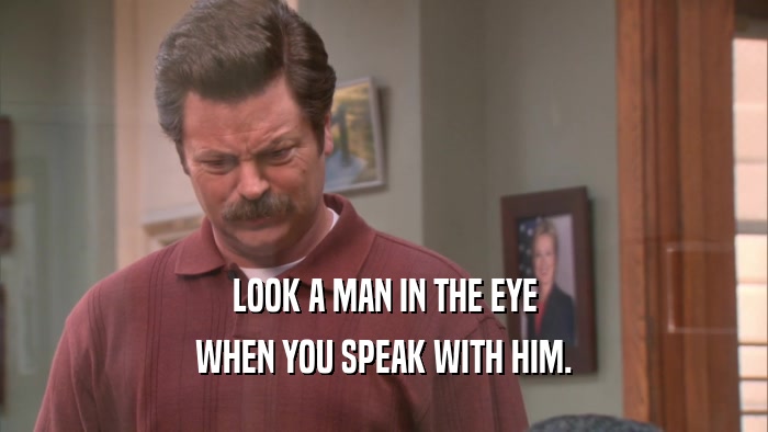 LOOK A MAN IN THE EYE WHEN YOU SPEAK WITH HIM. 