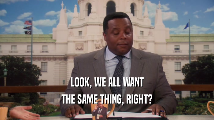 LOOK, WE ALL WANT THE SAME THING, RIGHT? 