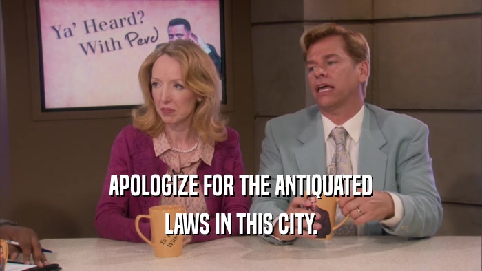 APOLOGIZE FOR THE ANTIQUATED LAWS IN THIS CITY. 