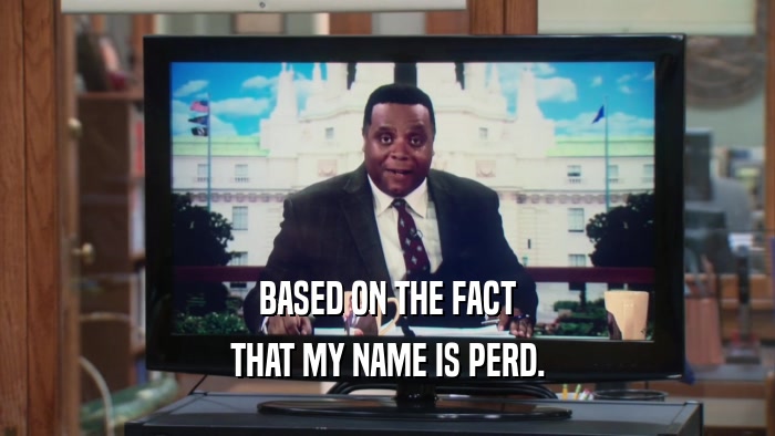 BASED ON THE FACT THAT MY NAME IS PERD. 