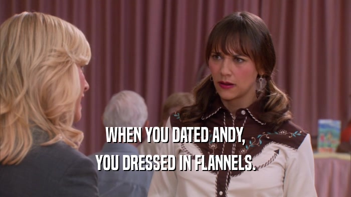WHEN YOU DATED ANDY, YOU DRESSED IN FLANNELS. 