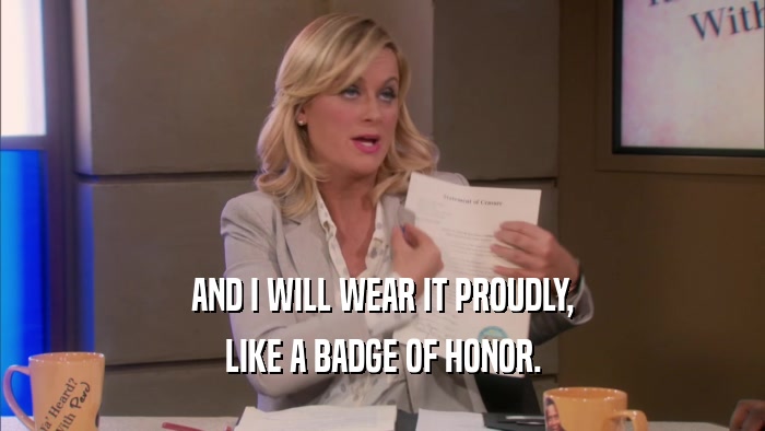 AND I WILL WEAR IT PROUDLY, LIKE A BADGE OF HONOR. 