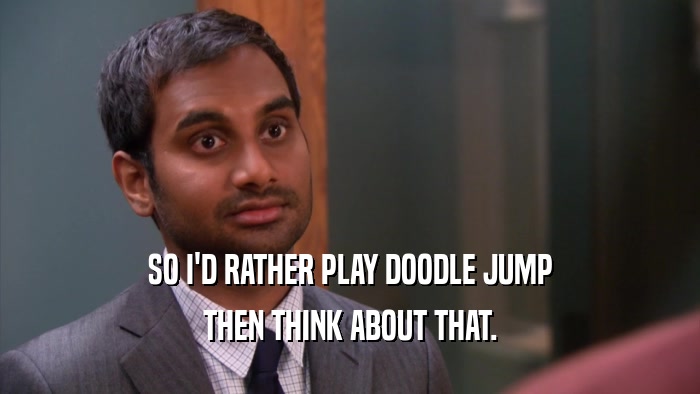 SO I'D RATHER PLAY DOODLE JUMP THEN THINK ABOUT THAT. 