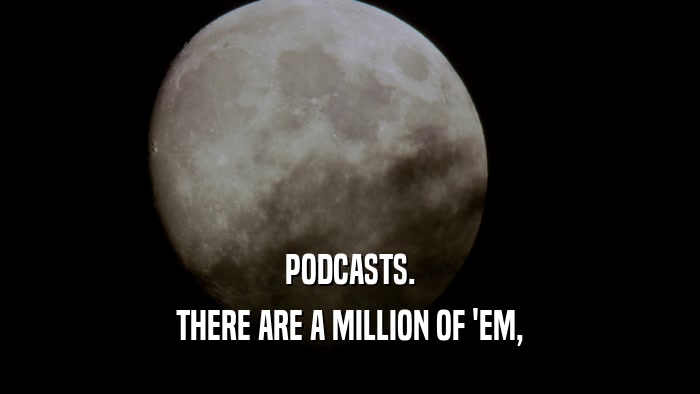 PODCASTS. THERE ARE A MILLION OF 'EM, 