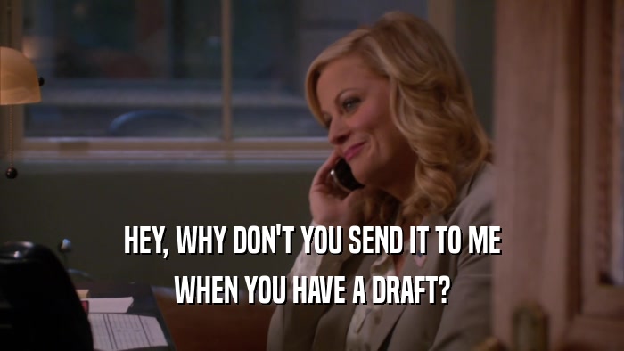 HEY, WHY DON'T YOU SEND IT TO ME WHEN YOU HAVE A DRAFT? 