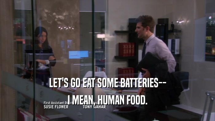 LET'S GO EAT SOME BATTERIES-- I MEAN, HUMAN FOOD. 