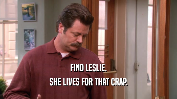 FIND LESLIE. SHE LIVES FOR THAT CRAP. 
