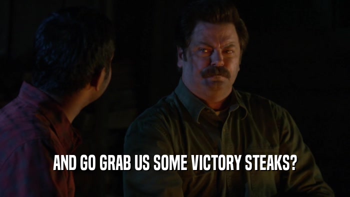 AND GO GRAB US SOME VICTORY STEAKS?  