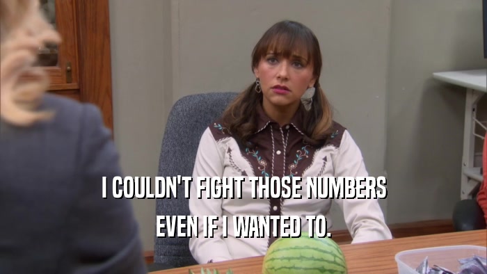 I COULDN'T FIGHT THOSE NUMBERS EVEN IF I WANTED TO. 