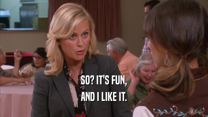 SO? IT'S FUN, AND I LIKE IT. 