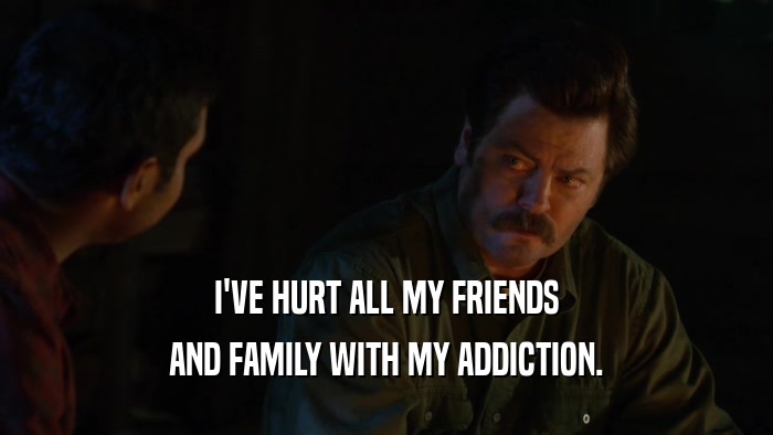 I'VE HURT ALL MY FRIENDS AND FAMILY WITH MY ADDICTION. 