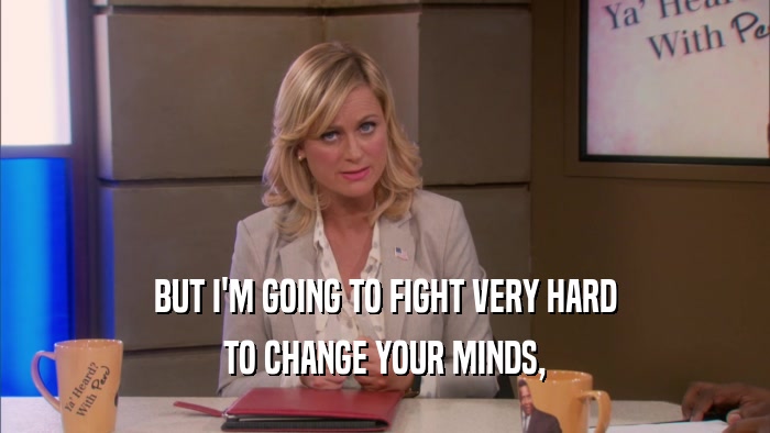 BUT I'M GOING TO FIGHT VERY HARD TO CHANGE YOUR MINDS, 